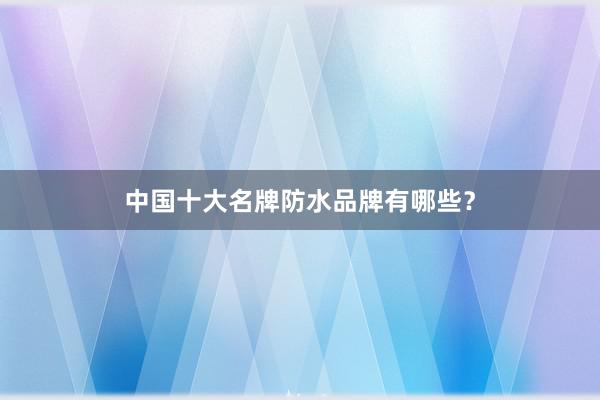 中国十大名牌防水品牌有哪些？