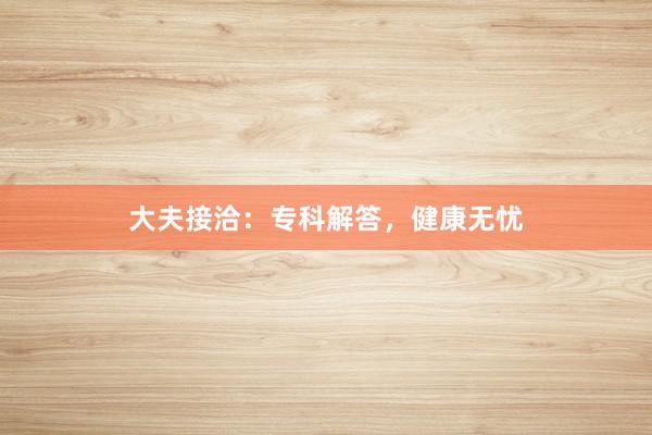 大夫接洽：专科解答，健康无忧